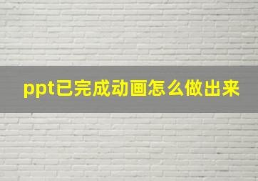 ppt已完成动画怎么做出来