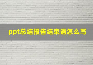 ppt总结报告结束语怎么写