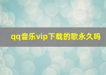 qq音乐vip下载的歌永久吗