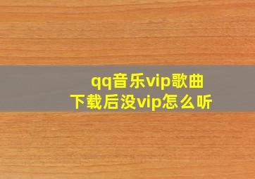 qq音乐vip歌曲下载后没vip怎么听