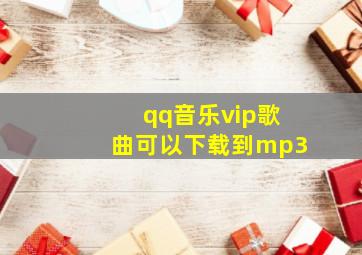 qq音乐vip歌曲可以下载到mp3