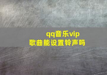 qq音乐vip歌曲能设置铃声吗