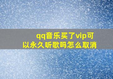 qq音乐买了vip可以永久听歌吗怎么取消