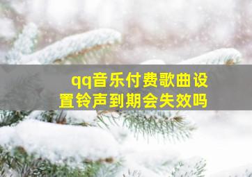 qq音乐付费歌曲设置铃声到期会失效吗