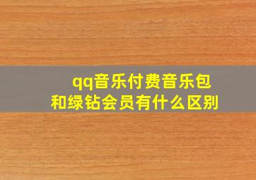 qq音乐付费音乐包和绿钻会员有什么区别