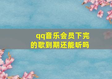 qq音乐会员下完的歌到期还能听吗