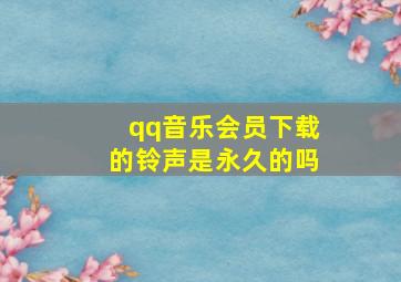 qq音乐会员下载的铃声是永久的吗