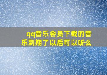 qq音乐会员下载的音乐到期了以后可以听么