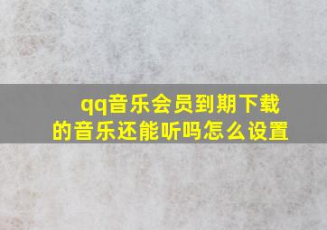 qq音乐会员到期下载的音乐还能听吗怎么设置