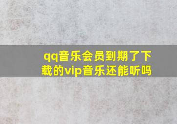 qq音乐会员到期了下载的vip音乐还能听吗