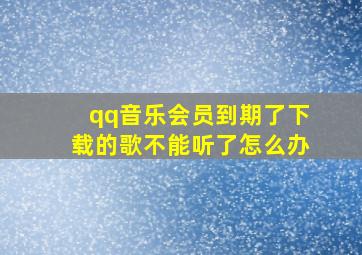 qq音乐会员到期了下载的歌不能听了怎么办