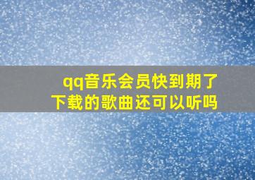 qq音乐会员快到期了下载的歌曲还可以听吗