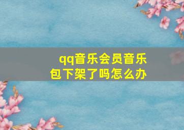 qq音乐会员音乐包下架了吗怎么办