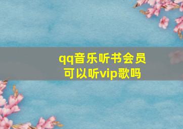 qq音乐听书会员可以听vip歌吗