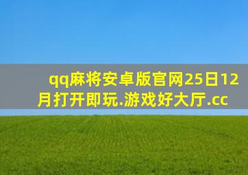 qq麻将安卓版官网25日12月打开即玩.游戏好大厅.cc