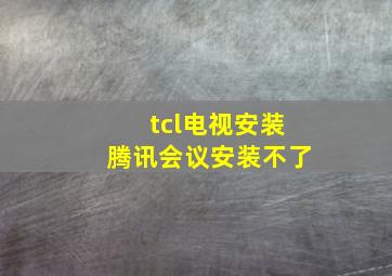 tcl电视安装腾讯会议安装不了