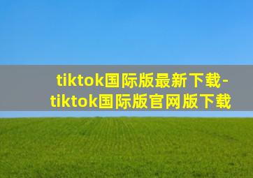 tiktok国际版最新下载-tiktok国际版官网版下载