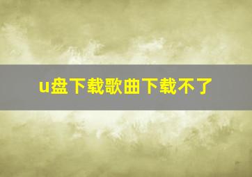 u盘下载歌曲下载不了