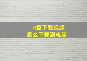 u盘下载视频怎么下载到电脑