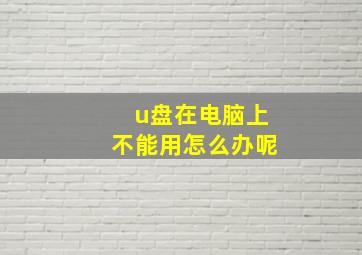 u盘在电脑上不能用怎么办呢