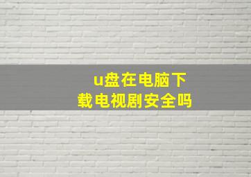 u盘在电脑下载电视剧安全吗