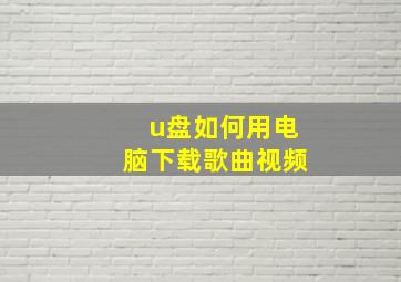 u盘如何用电脑下载歌曲视频