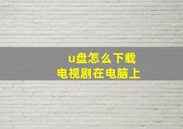 u盘怎么下载电视剧在电脑上