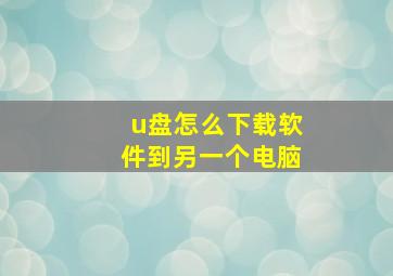 u盘怎么下载软件到另一个电脑