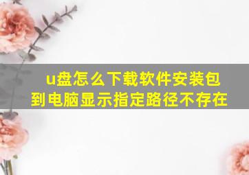 u盘怎么下载软件安装包到电脑显示指定路径不存在