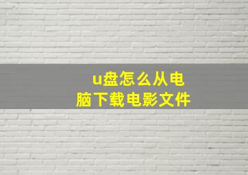 u盘怎么从电脑下载电影文件