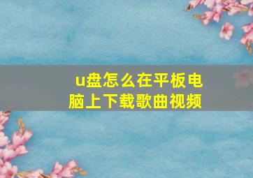 u盘怎么在平板电脑上下载歌曲视频