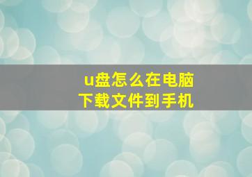 u盘怎么在电脑下载文件到手机