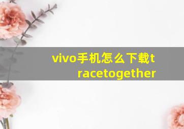 vivo手机怎么下载tracetogether