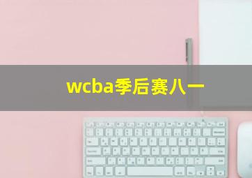 wcba季后赛八一