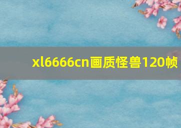 xl6666cn画质怪兽120帧