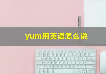 yum用英语怎么说