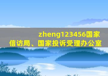 zheng123456国家信访局、国家投诉受理办公室