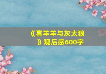 《喜羊羊与灰太狼》观后感600字