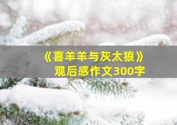 《喜羊羊与灰太狼》观后感作文300字