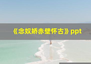 《念奴娇赤壁怀古》ppt