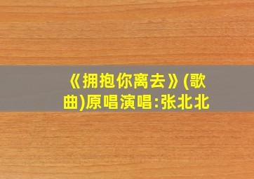 《拥抱你离去》(歌曲)原唱演唱:张北北