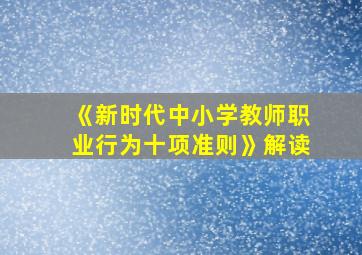 《新时代中小学教师职业行为十项准则》解读