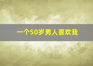 一个50岁男人喜欢我