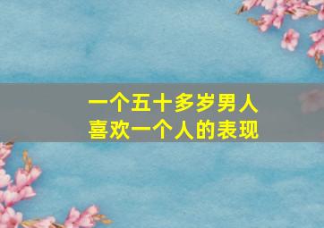 一个五十多岁男人喜欢一个人的表现