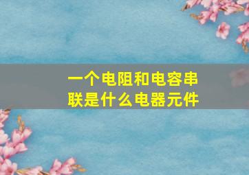 一个电阻和电容串联是什么电器元件