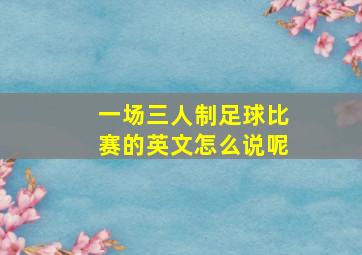 一场三人制足球比赛的英文怎么说呢