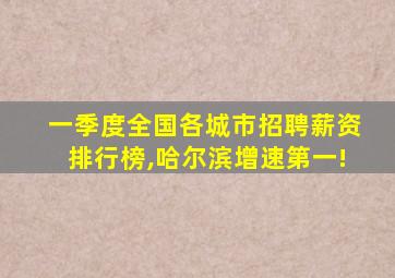 一季度全国各城市招聘薪资排行榜,哈尔滨增速第一!