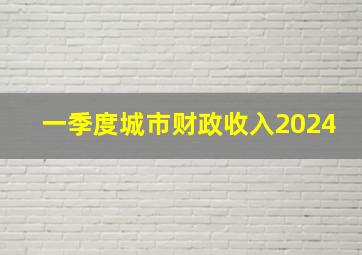 一季度城市财政收入2024