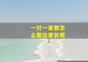 一对一家教怎么整治家长呢