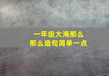 一年级大海那么那么造句简单一点